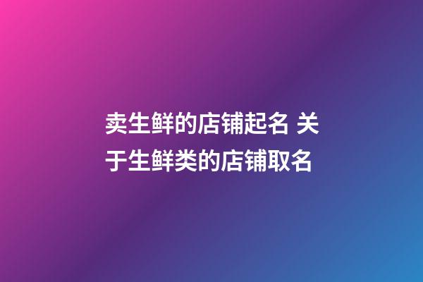 卖生鲜的店铺起名 关于生鲜类的店铺取名